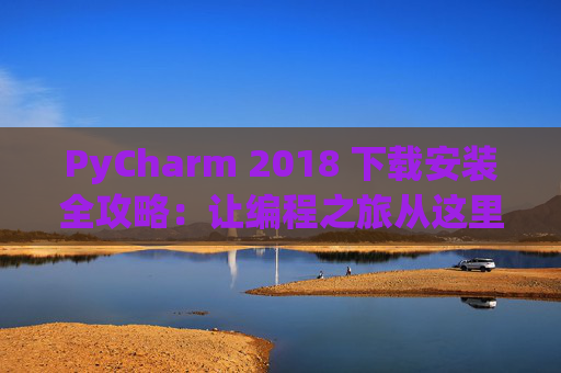 PyCharm 2018 下载安装全攻略：让编程之旅从这里开始